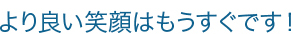 より良い素敵な笑顔はもうすぐです！